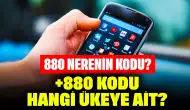 880 Nerenin Kodu? +880 Kodu Hangi Ülkeye Ait?