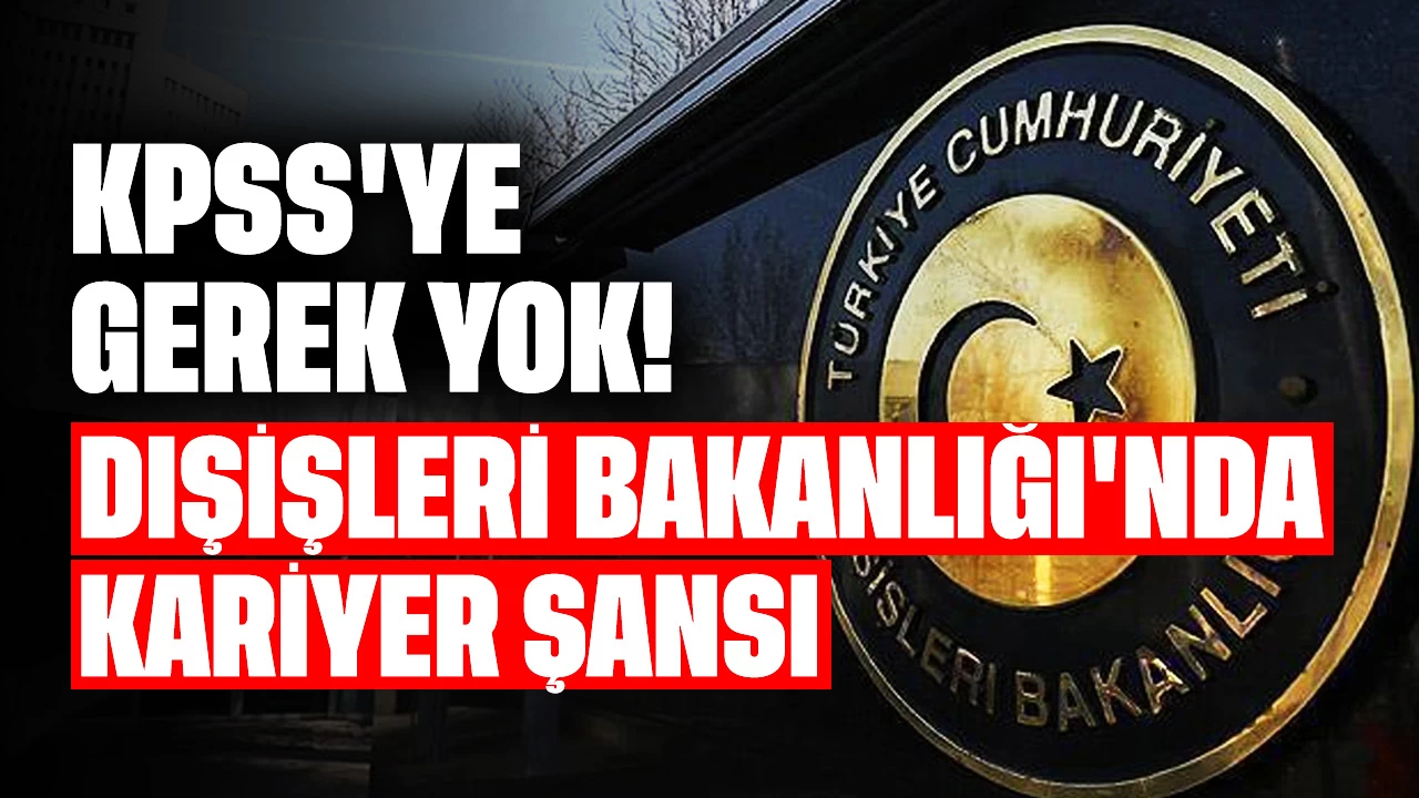 KPSS'ye Gerek Yok! Dışişleri Bakanlığı'nda Kariyer Şansı